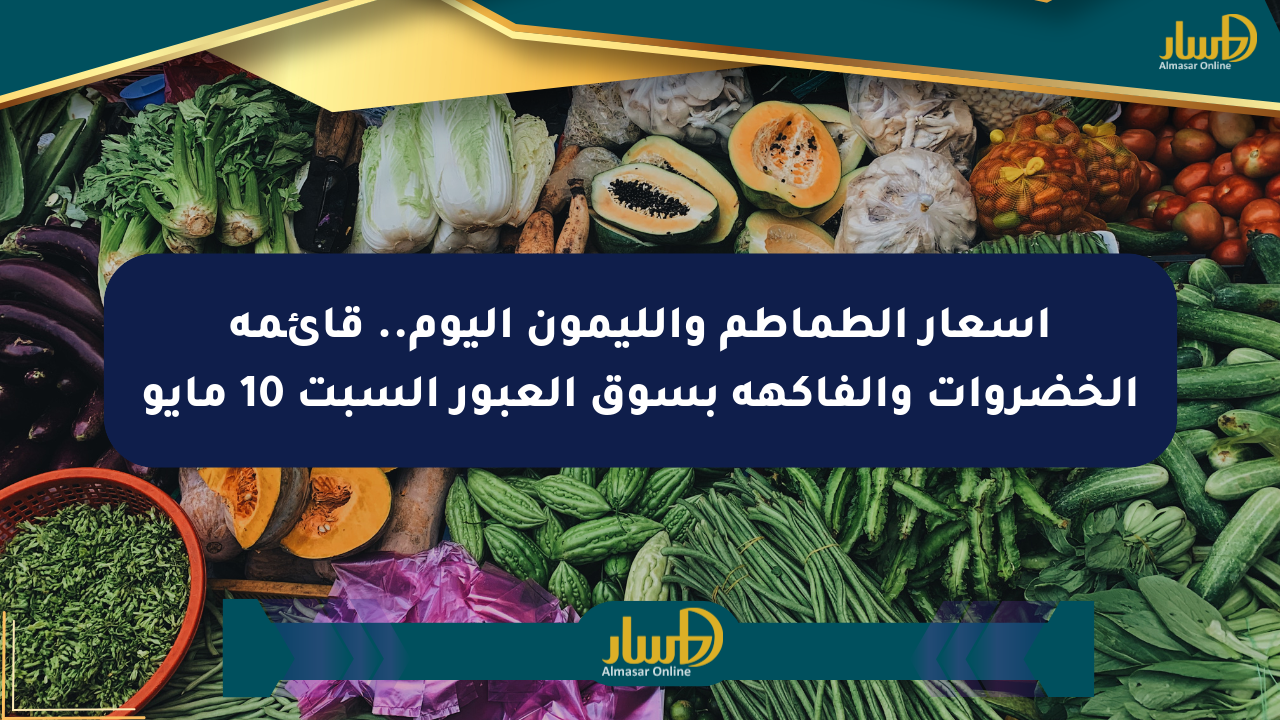 أسعار الطماطم والليمون اليوم.. قائمة الخضروات والفاكهة بسوق العبور السبت 10 مايو